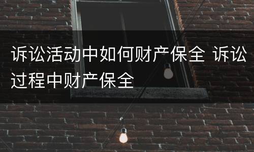 诉讼活动中如何财产保全 诉讼过程中财产保全