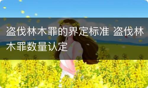 盗伐林木罪的界定标准 盗伐林木罪数量认定