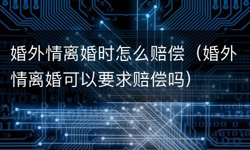 婚外情离婚时怎么赔偿（婚外情离婚可以要求赔偿吗）