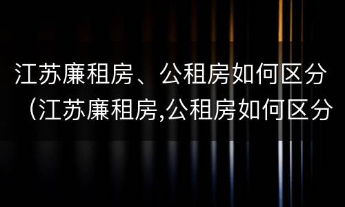 江苏廉租房、公租房如何区分（江苏廉租房,公租房如何区分等级）