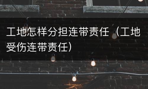 工地怎样分担连带责任（工地受伤连带责任）
