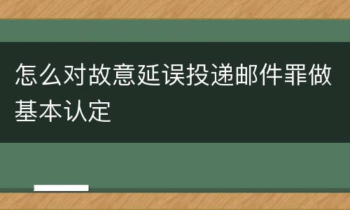 怎么对故意延误投递邮件罪做基本认定