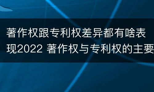 著作权跟专利权差异都有啥表现2022 著作权与专利权的主要区别是什么?