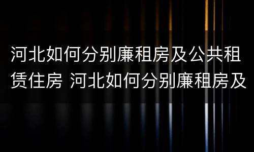 河北如何分别廉租房及公共租赁住房 河北如何分别廉租房及公共租赁住房呢