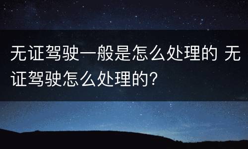 无证驾驶一般是怎么处理的 无证驾驶怎么处理的?