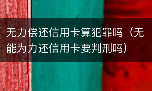 无力偿还信用卡算犯罪吗（无能为力还信用卡要判刑吗）