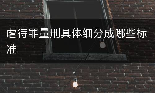 虐待罪量刑具体细分成哪些标准