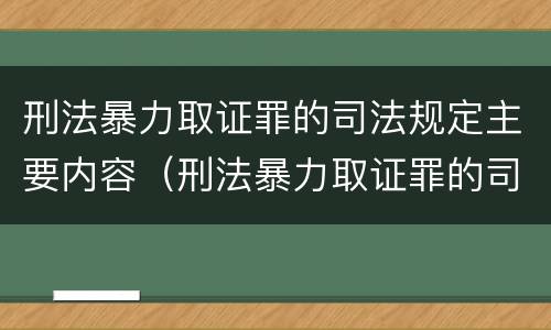 刑法暴力取证罪的司法规定主要内容（刑法暴力取证罪的司法规定主要内容是）