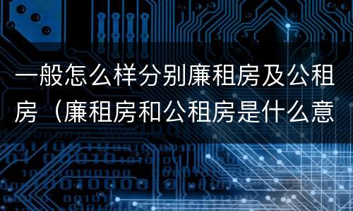 一般怎么样分别廉租房及公租房（廉租房和公租房是什么意思）