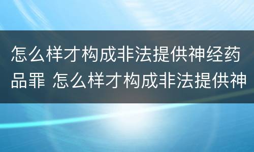 怎么样才构成非法提供神经药品罪 怎么样才构成非法提供神经药品罪名
