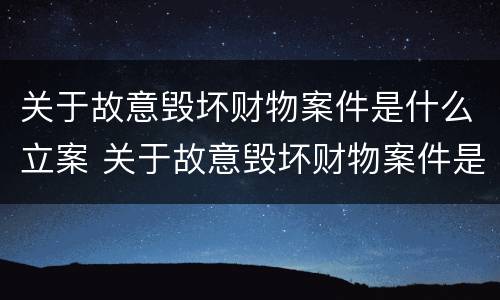 关于故意毁坏财物案件是什么立案 关于故意毁坏财物案件是什么立案依据