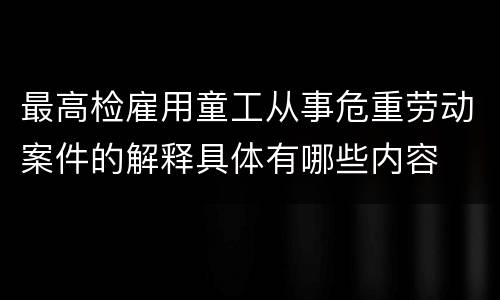 最高检雇用童工从事危重劳动案件的解释具体有哪些内容
