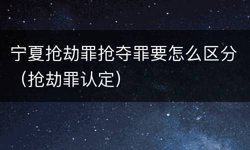 宁夏抢劫罪抢夺罪要怎么区分（抢劫罪认定）