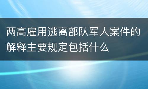 两高雇用逃离部队军人案件的解释主要规定包括什么