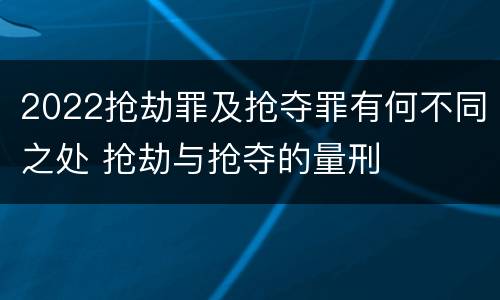 2022抢劫罪及抢夺罪有何不同之处 抢劫与抢夺的量刑