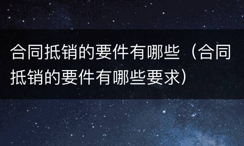 合同抵销的要件有哪些（合同抵销的要件有哪些要求）