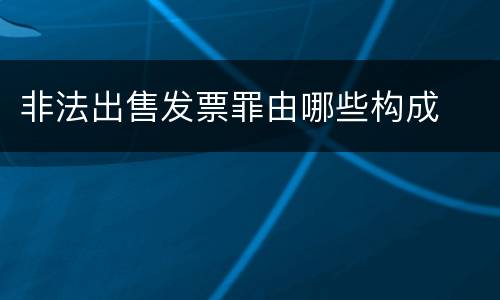 非法出售发票罪由哪些构成