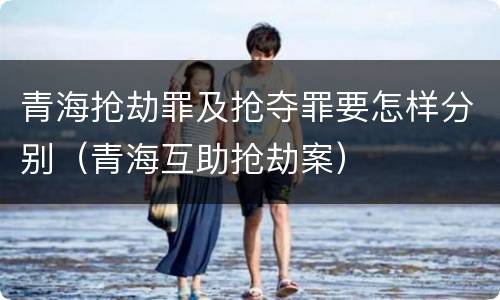 青海抢劫罪及抢夺罪要怎样分别（青海互助抢劫案）