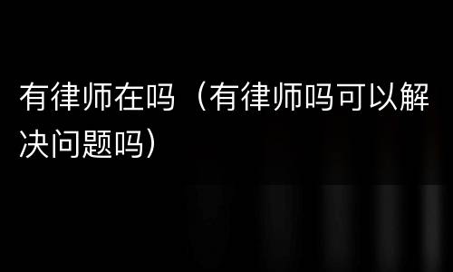 有律师在吗（有律师吗可以解决问题吗）