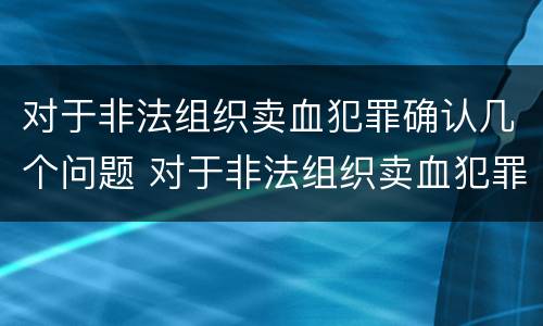 对于非法组织卖血犯罪确认几个问题 对于非法组织卖血犯罪确认几个问题是什么