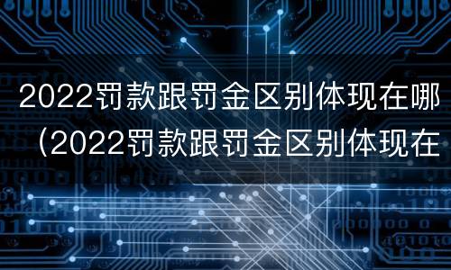 2022罚款跟罚金区别体现在哪（2022罚款跟罚金区别体现在哪些方面）