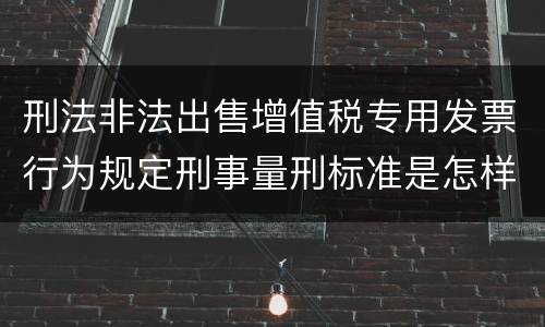 刑法非法出售增值税专用发票行为规定刑事量刑标准是怎样