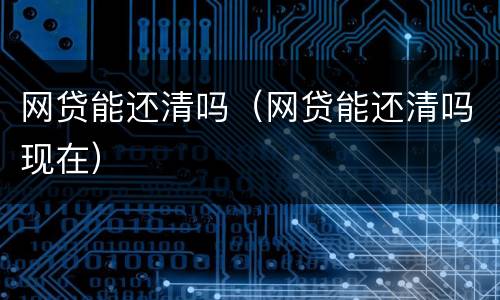 网贷能还清吗（网贷能还清吗现在）