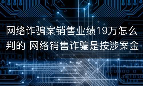 网络诈骗案销售业绩19万怎么判的 网络销售诈骗是按涉案金额吗