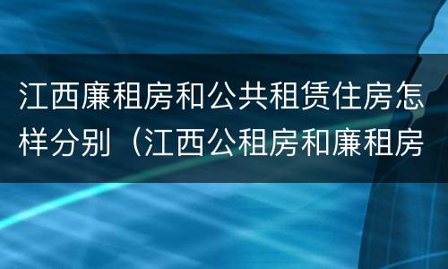 江西廉租房和公共租赁住房怎样分别（江西公租房和廉租房能买吗）