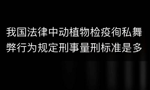 我国法律中动植物检疫徇私舞弊行为规定刑事量刑标准是多少