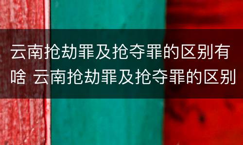 云南抢劫罪及抢夺罪的区别有啥 云南抢劫罪及抢夺罪的区别有啥不同