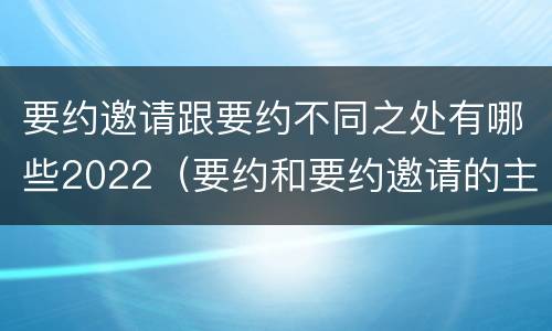 要约邀请跟要约不同之处有哪些2022（要约和要约邀请的主要区别）