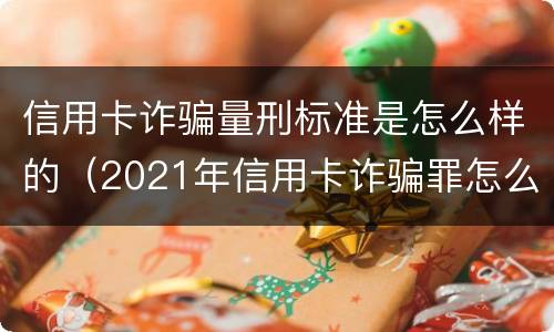 信用卡诈骗量刑标准是怎么样的（2021年信用卡诈骗罪怎么认定）