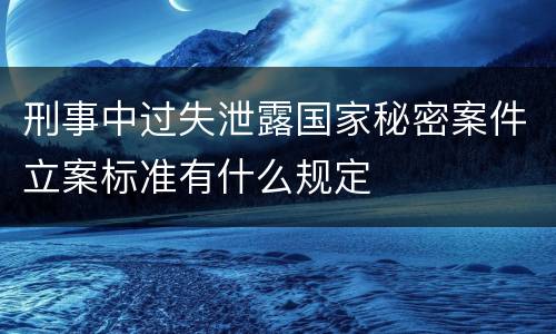 刑事中过失泄露国家秘密案件立案标准有什么规定