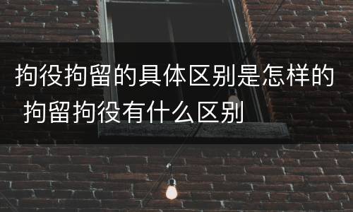 拘役拘留的具体区别是怎样的 拘留拘役有什么区别