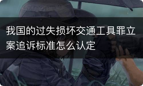 我国的过失损坏交通工具罪立案追诉标准怎么认定
