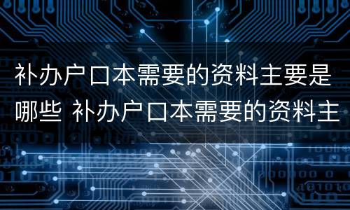 补办户口本需要的资料主要是哪些 补办户口本需要的资料主要是哪些东西