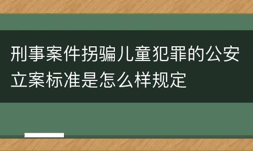 刑事案件拐骗儿童犯罪的公安立案标准是怎么样规定