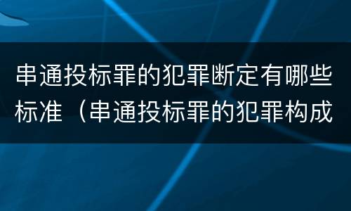 串通投标罪的犯罪断定有哪些标准（串通投标罪的犯罪构成）