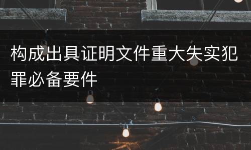 构成出具证明文件重大失实犯罪必备要件