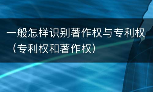 一般怎样识别著作权与专利权（专利权和著作权）