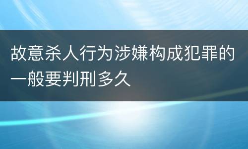 故意杀人行为涉嫌构成犯罪的一般要判刑多久
