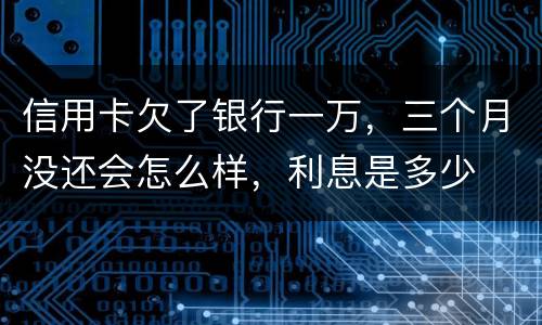 信用卡欠了银行一万，三个月没还会怎么样，利息是多少