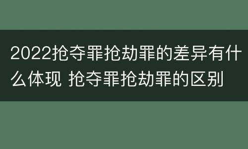 2022抢夺罪抢劫罪的差异有什么体现 抢夺罪抢劫罪的区别
