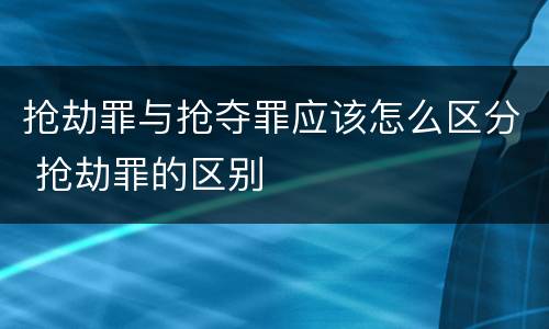 抢劫罪与抢夺罪应该怎么区分 抢劫罪的区别