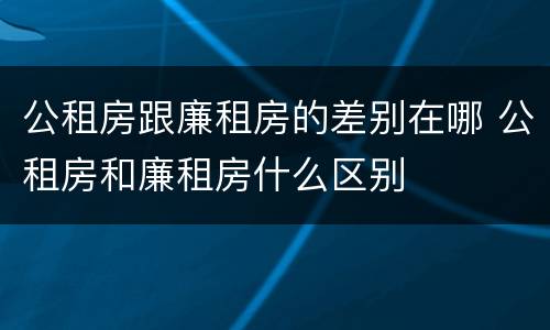 公租房跟廉租房的差别在哪 公租房和廉租房什么区别