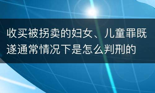 收买被拐卖的妇女、儿童罪既遂通常情况下是怎么判刑的
