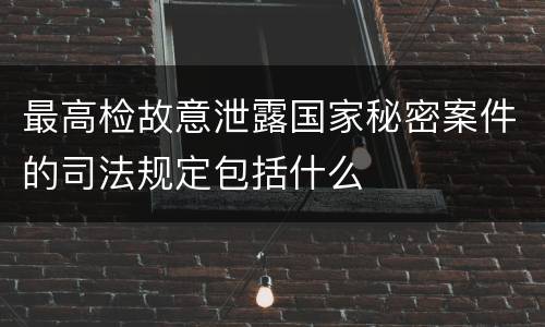 最高检故意泄露国家秘密案件的司法规定包括什么