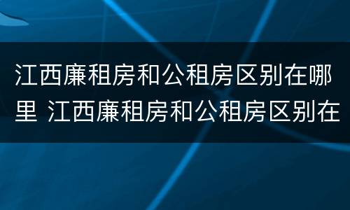 江西廉租房和公租房区别在哪里 江西廉租房和公租房区别在哪里呢