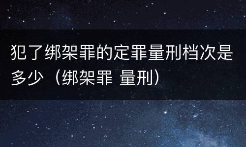 犯了绑架罪的定罪量刑档次是多少（绑架罪 量刑）